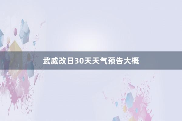 武威改日30天天气预告大概