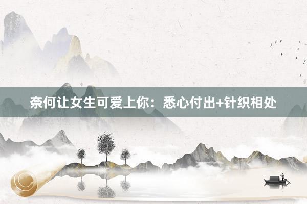 奈何让女生可爱上你：悉心付出+针织相处